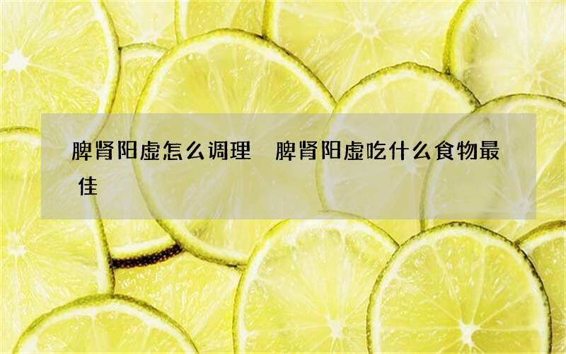 脾肾阳虚怎么调理 脾肾阳虚吃什么食物最佳